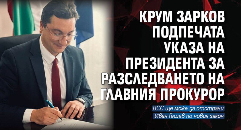 Крум Зарков подпечата указа на президента за разследването на главния прокурор