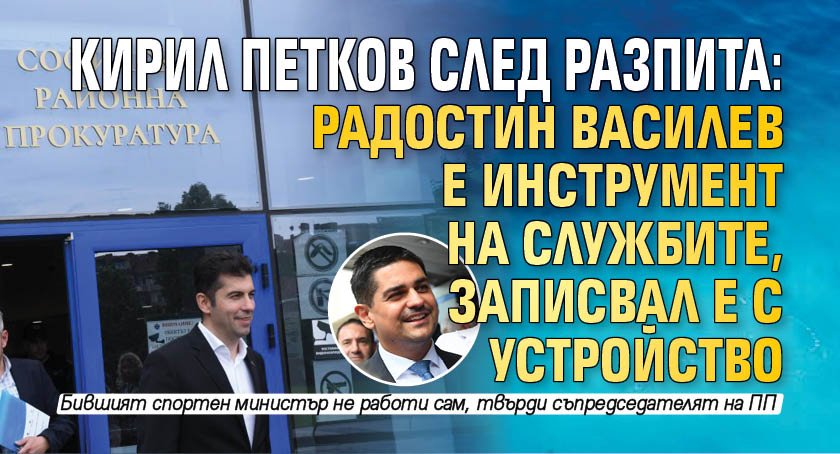 Кирил Петков след разпита: Радостин Василев е инструмент на службите, записвал е с устройство