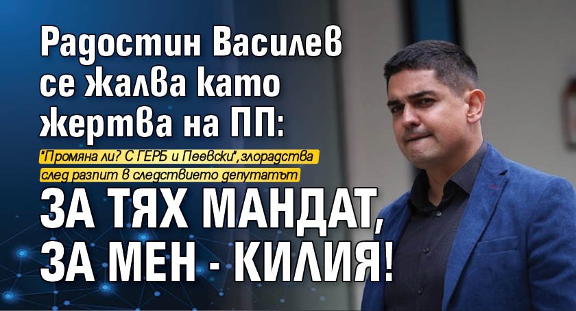 Радостин Василев се жалва като жертва на ПП: За тях мандат, за мен - килия!