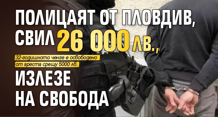 Полицаят от Пловдив, свил 26 000 лв., излезе на свобода 