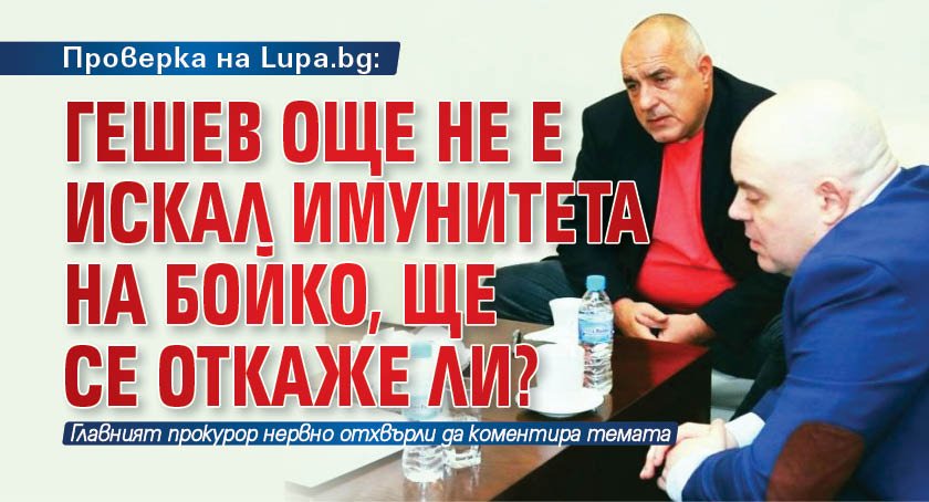 Проверка на Lupa.bg: Гешев още не е искал имунитета на Бойко, ще се откаже ли?