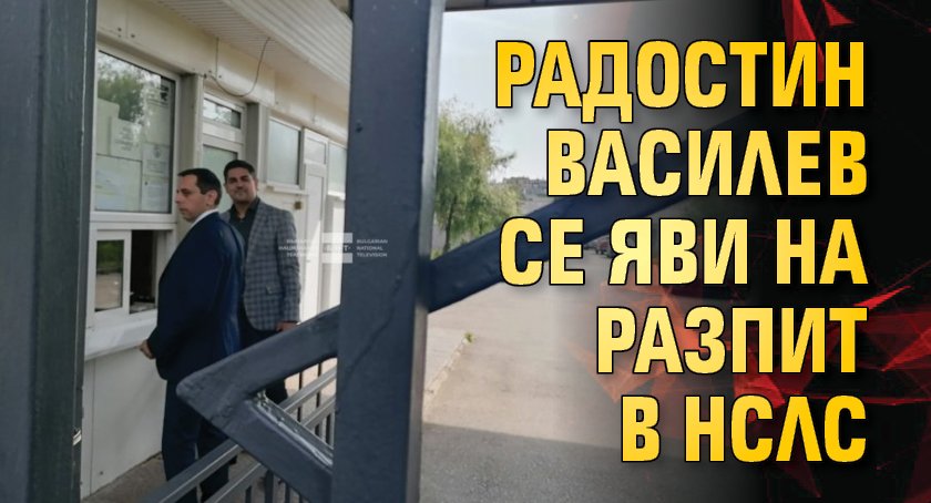 Радостин Василев се яви на разпит в Националната следствена служба.Разпитът