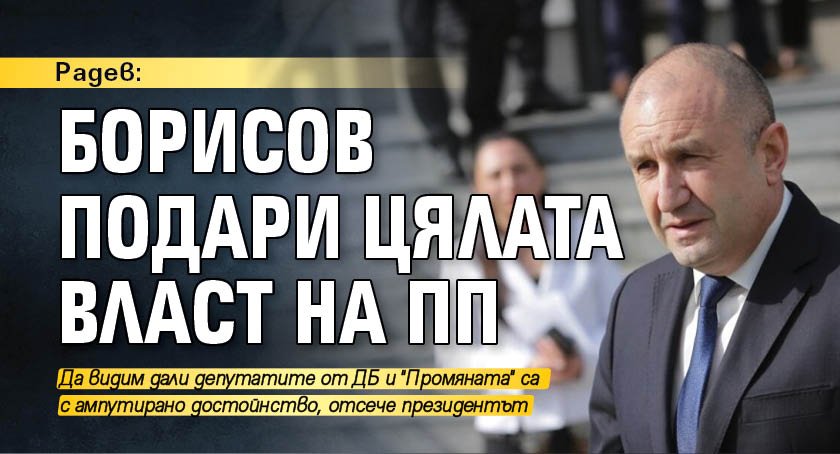 Радев: Борисов подари цялата власт на ПП