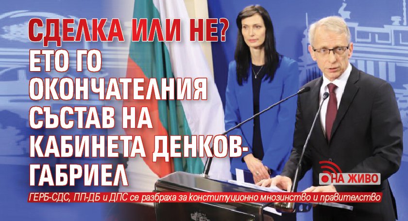 СДЕЛКА ИЛИ НЕ? Ето го окончателния състав на кабинета Денков-Габриел (НА ЖИВО)