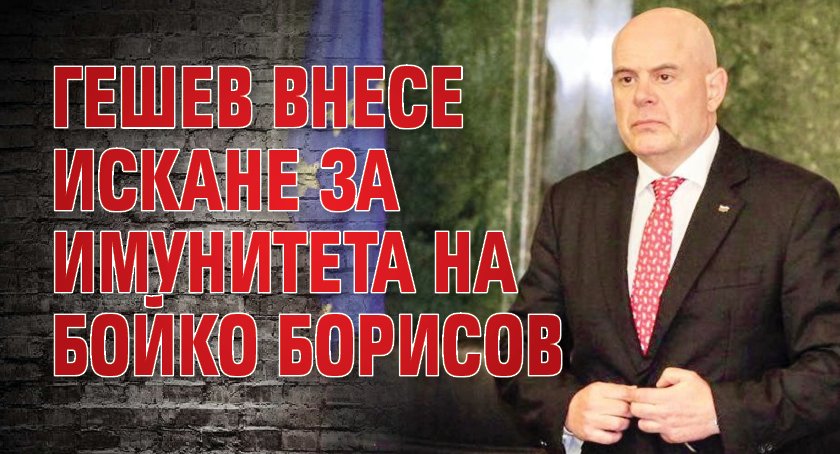 Гешев внесе искане за имунитета на Бойко Борисов