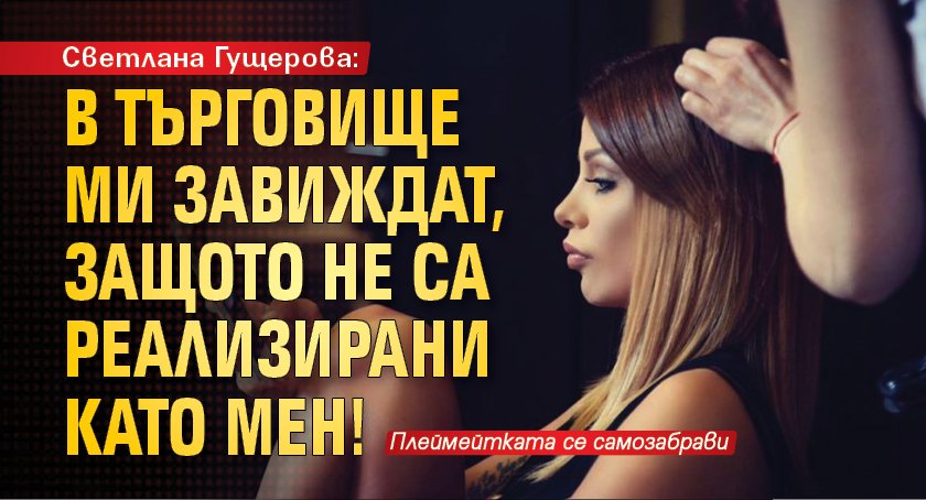 Светлана Гущерова: В Търговище ми завиждат, защото не са реализирани като мен!