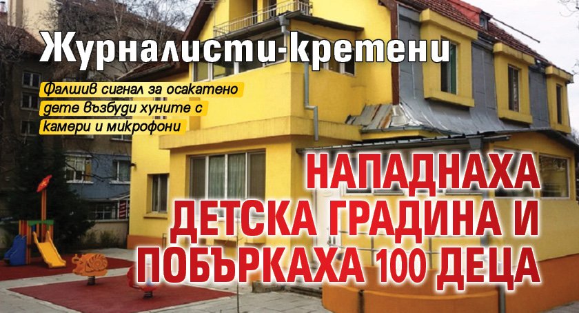 Журналисти-кретени нападнаха детска градина и побъркаха 100 деца