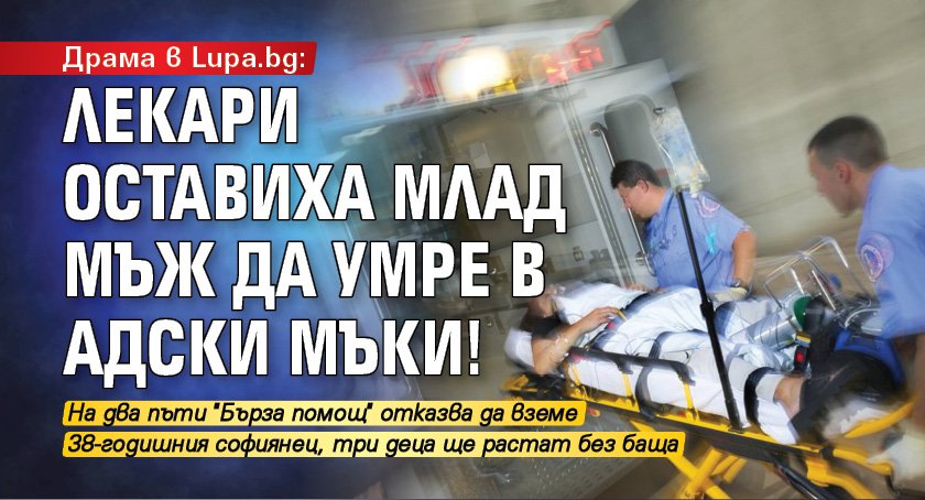 Драма в Lupa.bg: Лекари оставиха млад мъж да умре в адски мъки!