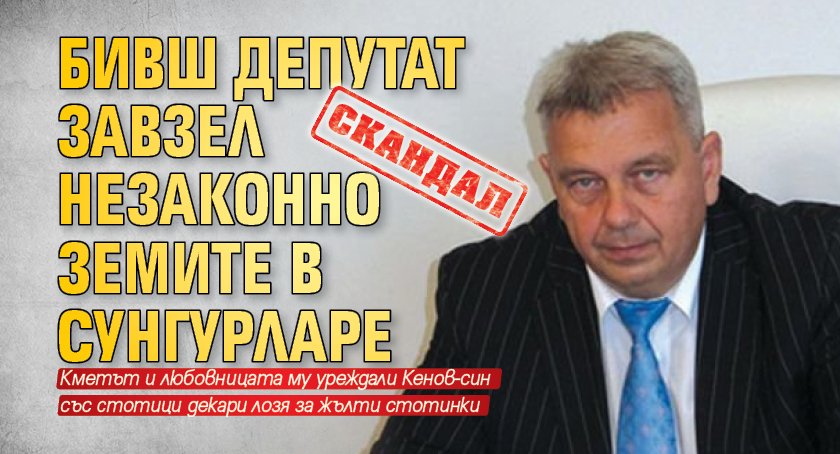 СКАНДАЛ: Бивш депутат завзел незаконно земите в Сунгурларе