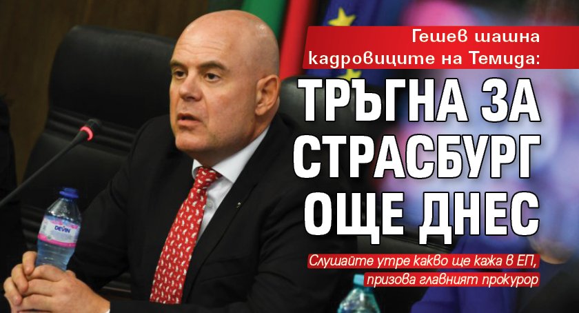 Гешев шашна кадровиците на Темида: Тръгна за Страсбург още днес 