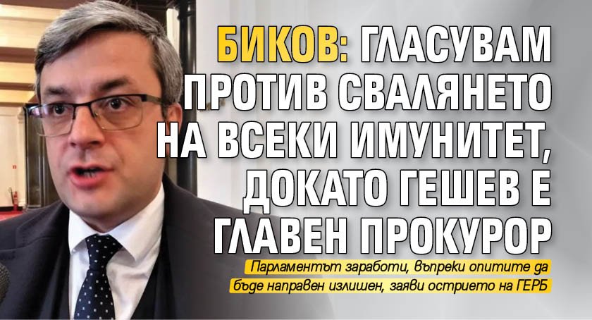 Биков: Гласувам против свалянето на всеки имунитет, докато Гешев е главен прокурор