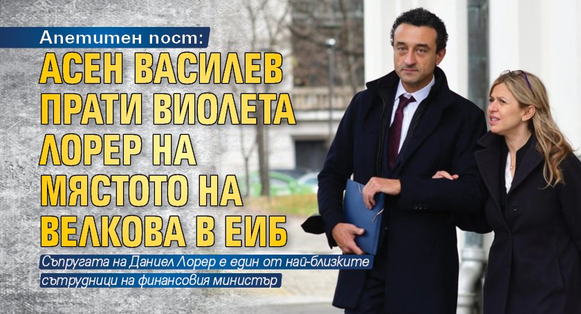 Апетитен пост: Асен Василев прати Виолета Лорер на мястото на Велкова в ЕИБ 