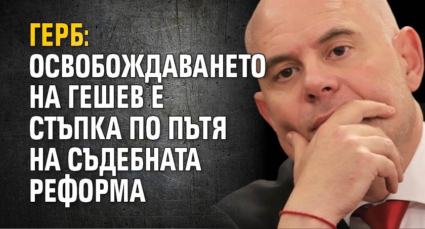 ГЕРБ: Освобождаването на Гешев е стъпка по пътя на съдебната реформа