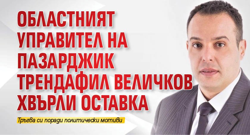 Областният управител на Пазарджик Трендафил Величков хвърли оставка