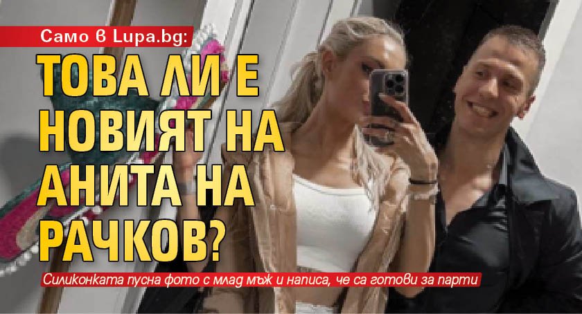Само в Lupa.bg: Това ли е новият на Анита на Рачков?