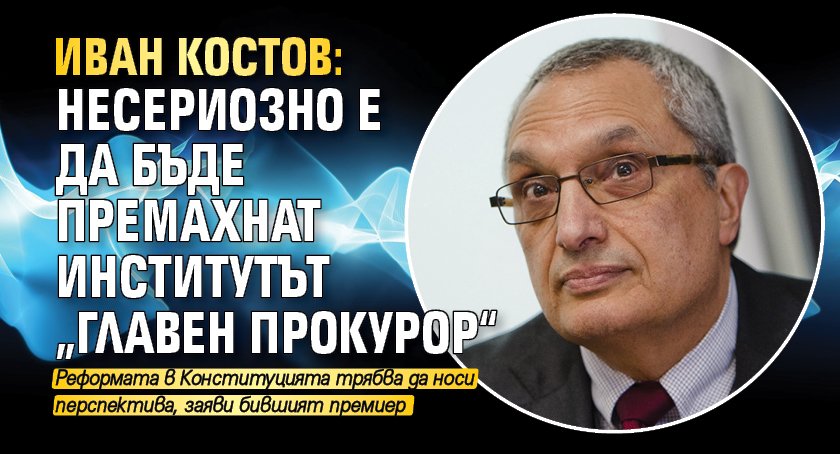 Иван Костов: Несериозно е да бъде премахнат институтът „главен прокурор“