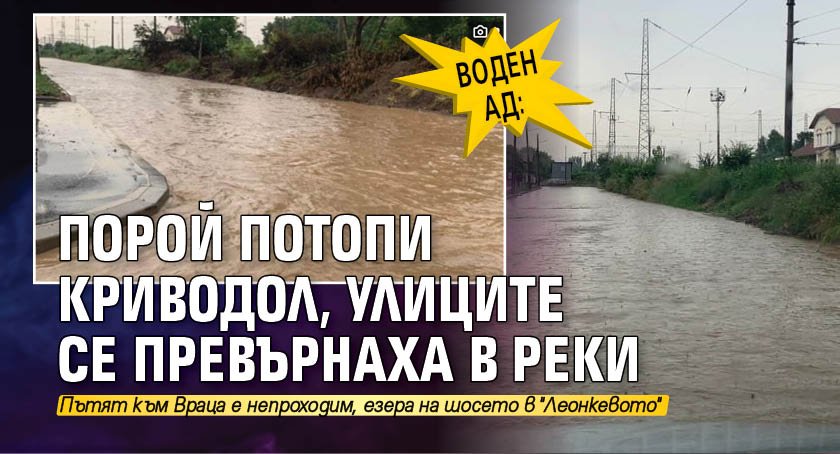 Воден ад: Порой потопи Криводол, улиците се превърнаха в реки 