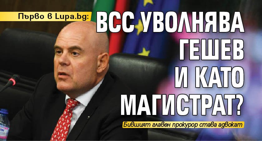 Първо в Lupa.bg: ВСС уволнява Гешев и като магистрат?
