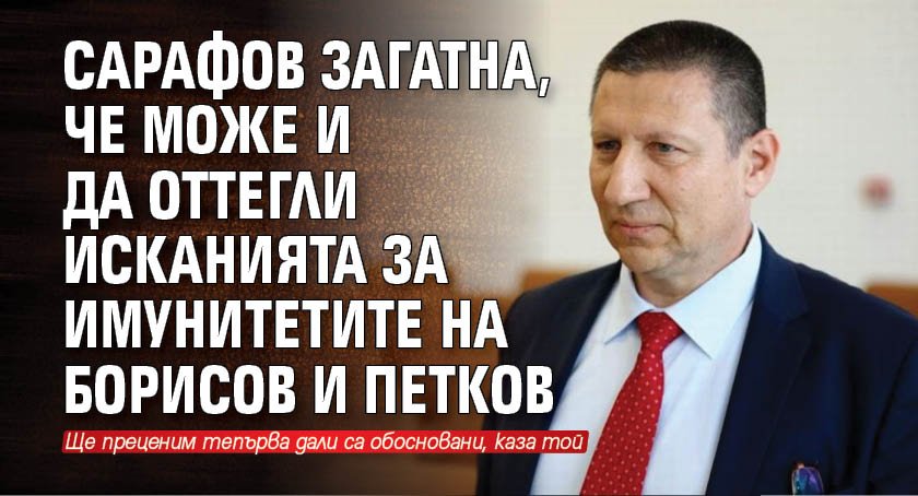 Сарафов загатна, че може и да оттегли исканията за имунитетите на Борисов и Петков