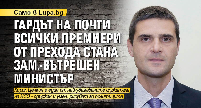 Само в Lupa.bg: Гардът на почти всички премиери от прехода стана зам.-вътрешен министър