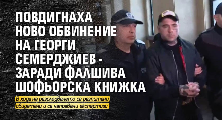 Повдигнаха ново обвинение на Георги Семерджиев - заради фалшива шофьорска книжка
