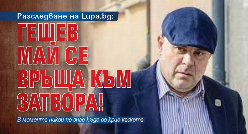 Разследване на Lupa.bg: Гешев май се връща към затвора! 