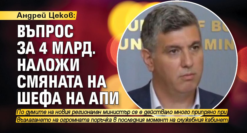 Андрей Цеков: Въпрос за 4 млрд. наложи смяната на шефа на АПИ