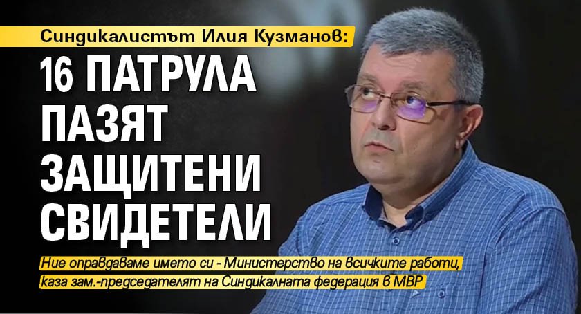 Синдикалистът Илия Кузманов: 16 патрула пазят защитени свидетели