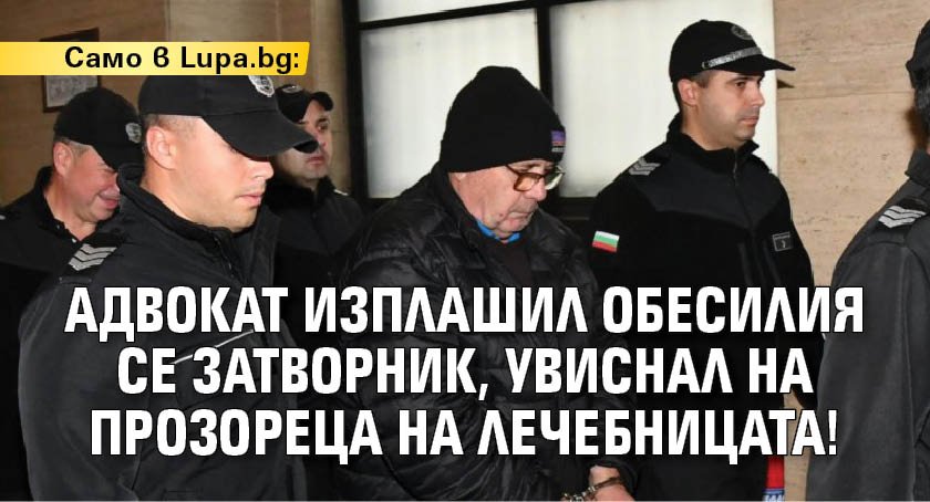 Само в Lupa.bg: Адвокат изплашил обесилия се затворник, увиснал на прозореца на лечебницата!
