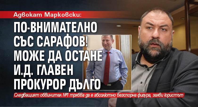 Адвокат Марковски: По-внимателно със Сарафов! Може да остане и.д. главен прокурор дълго