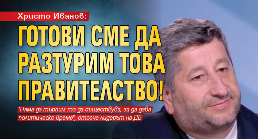 Христо Иванов: Готови сме да разтурим това правителство!