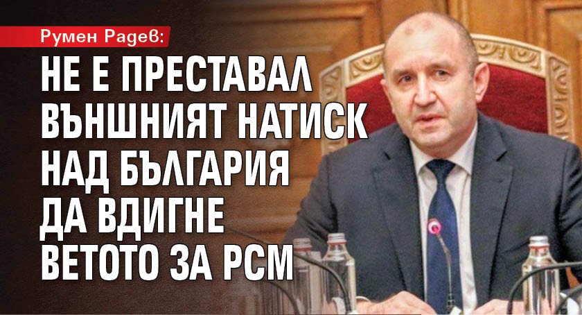 Румен Радев: Не е преставал външният натиск над България да вдигне ветото за РСМ