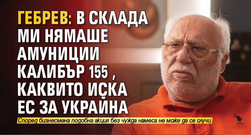 Гебрев: В склада ми нямаше амуниции калибър 155, каквито иска ЕС за Украйна