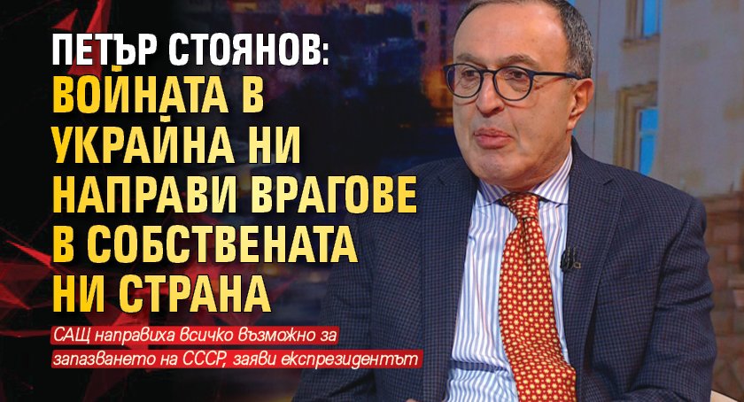 Петър Стоянов: Войната в Украйна ни направи врагове в собствената ни страна 