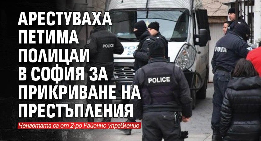 Арестуваха петима полицаи в София за прикриване на престъпления