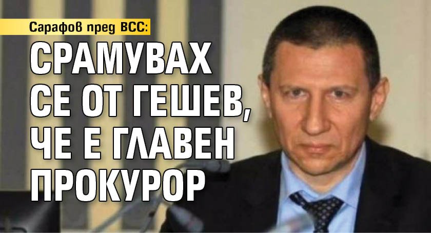 Сарафов пред ВСС: Срамувах се от Гешев, че е главен прокурор 