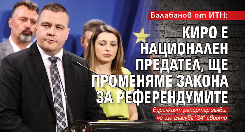 Балабанов от ИТН: Киро е национален предател, ще променяме Закона за референдумите