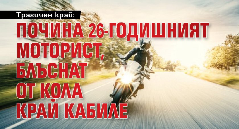 Трагичен край: Почина 26-годишният моторист, блъснат от кола край Кабиле