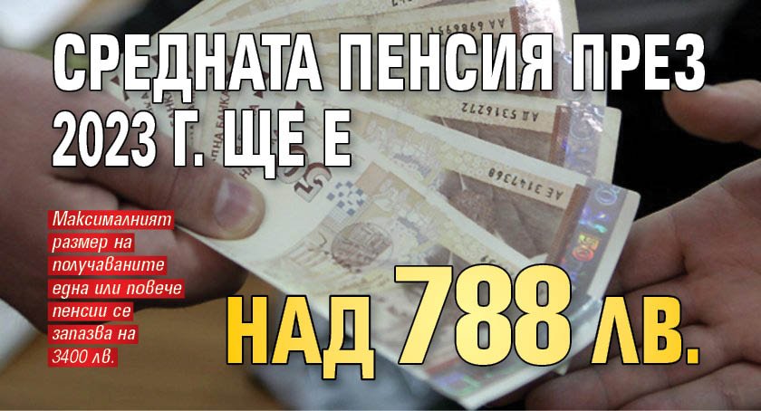 Средната пенсия през 2023 г. ще е над 788 лв.