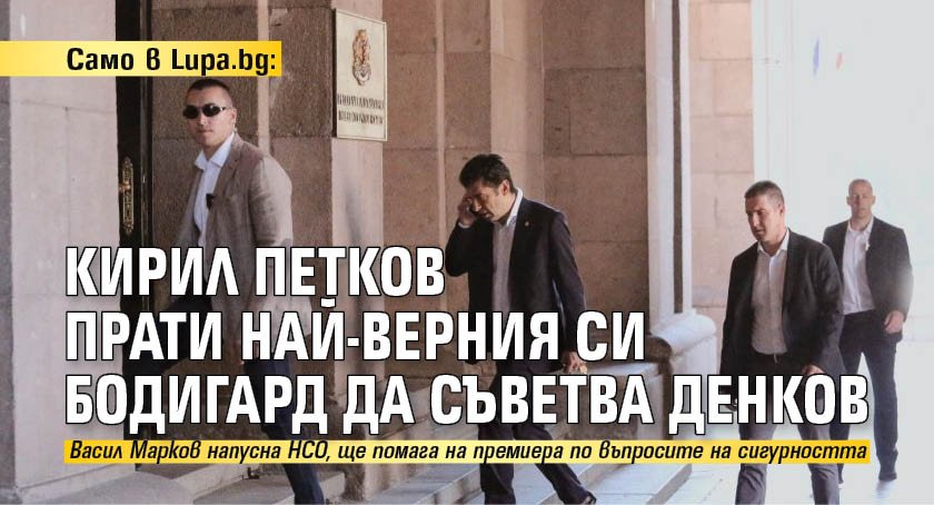 Само в Lupa.bg: Кирил Петков прати най-верния си бодигард да съветва Денков