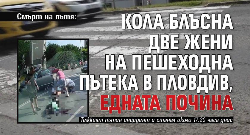 Смърт на пътя: Кола блъсна две жени на пешеходна пътека в Пловдив, едната почина