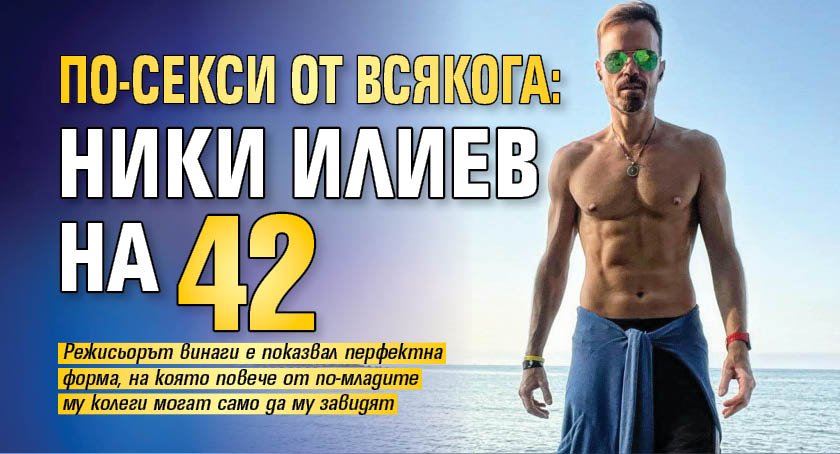 По-секси от всякога: Ники Илиев на 42 (СНИМКА)