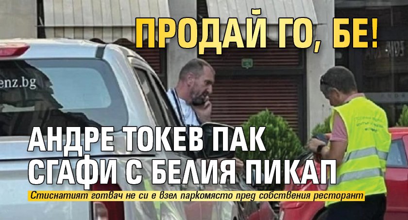 ПРОДАЙ ГО, БЕ! Андре Токев пак сгафи с белия пикап