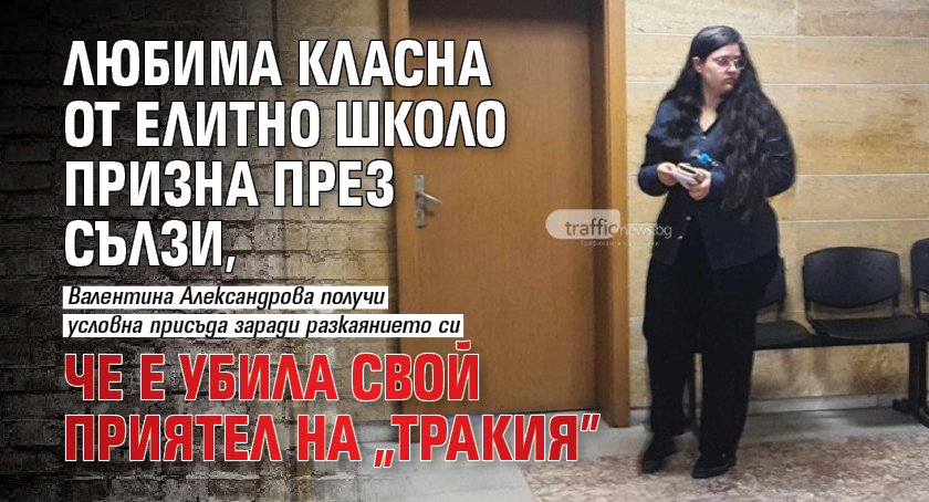 Любима класна от елитно школо призна през сълзи, че е убила свой приятел на „Тракия”