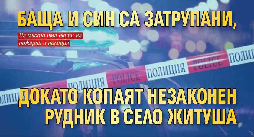 Баща и син са затрупани, докато копаят незаконен рудник в село Житуша