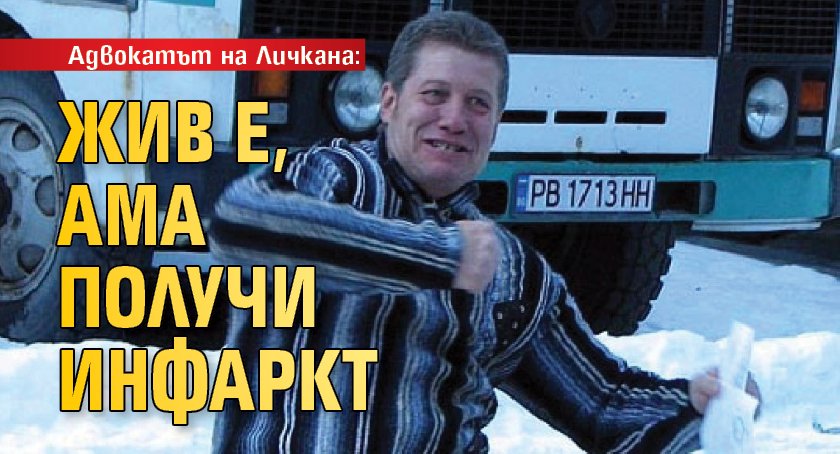 Адвокатът на Личкана: Жив е, ама получи инфаркт