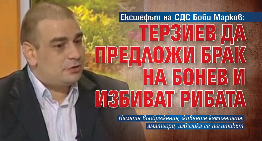 Ексшефът на СДС Боби Марков: Терзиев да предложи брак на Бонев и избиват рибата 