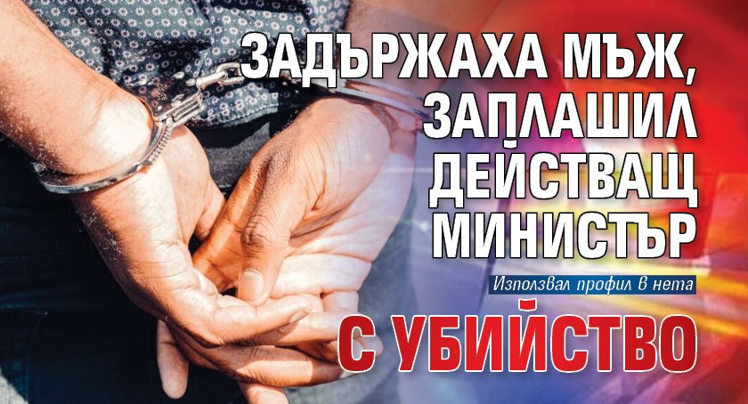 Задържаха мъж, заплашил действащ министър с убийство