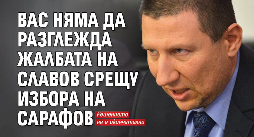 ВАС няма да разглежда жалбата на Славов срещу избора на Сарафов