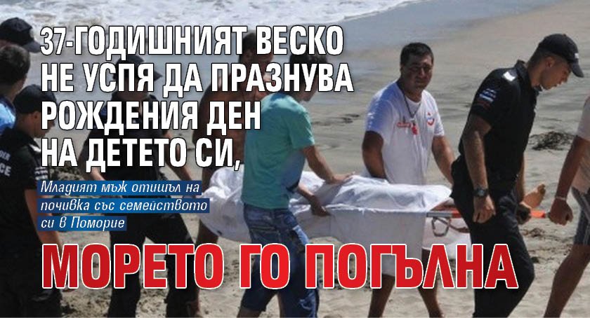 37-годишният Веско не успя да празнува рождения ден на детето си, морето го погълна 